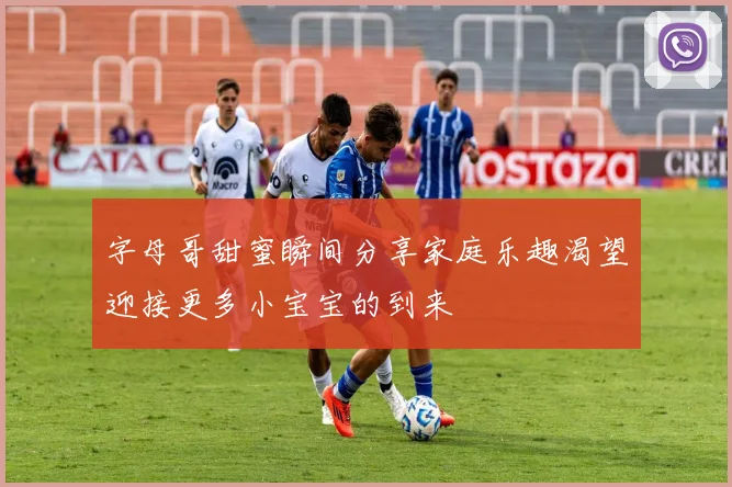 字母哥甜蜜瞬间分享家庭乐趣渴望迎接更多小宝宝的到来