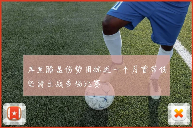 库里膝盖伤势困扰近一个月曾带伤坚持出战多场比赛