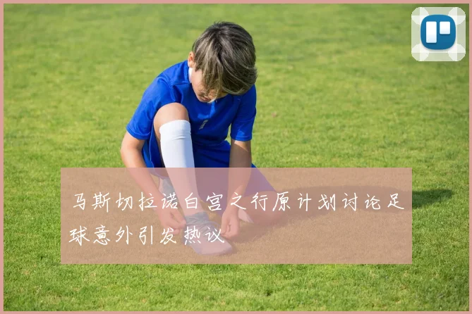 马斯切拉诺白宫之行原计划讨论足球意外引发热议